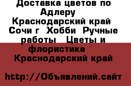 Доставка цветов по Адлеру. - Краснодарский край, Сочи г. Хобби. Ручные работы » Цветы и флористика   . Краснодарский край